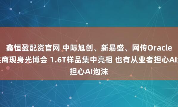 鑫恒盈配资官网 中际旭创、新易盛、网传Oracle主供商现身光博会 1.6T样品集中亮相 也有从业者担心AI泡沫