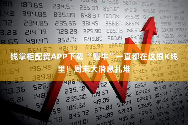 钱掌柜配资APP下载 “慢牛”一直都在这根K线里！周末大消息扎堆