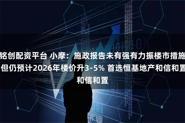 铭创配资平台 小摩：施政报告未有强有力振楼市措施 但仍预计2026年楼价升3-5% 首选恒基地产和信和置