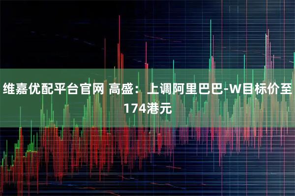 维嘉优配平台官网 高盛：上调阿里巴巴-W目标价至174港元