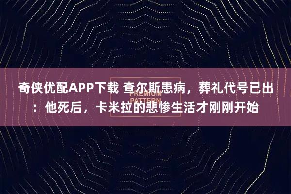 奇侠优配APP下载 查尔斯患病，葬礼代号已出：他死后，卡米拉的悲惨生活才刚刚开始
