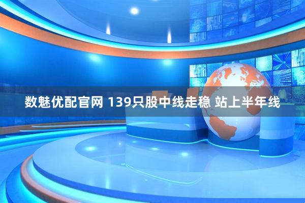 数魅优配官网 139只股中线走稳 站上半年线