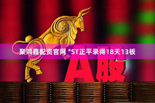 聚鸿鑫配资官网 *ST正平录得18天13板