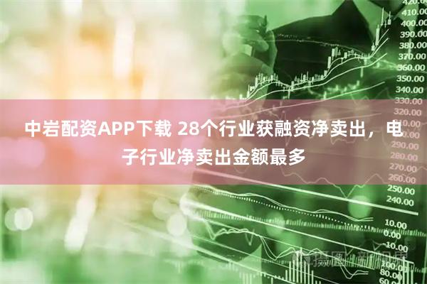 中岩配资APP下载 28个行业获融资净卖出，电子行业净卖出金额最多
