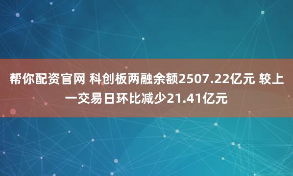 帮你配资官网 科创板两融余额2507.22亿元 较上一交易日环比减少21.41亿元