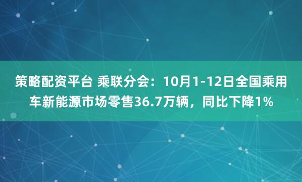 策略配资平台 乘联分会：10月1-12日全国乘用车新能源市场零售36.7万辆，同比下降1%
