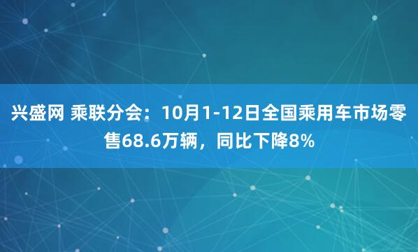 兴盛网 乘联分会：10月1-12日全国乘用车市场零售68.6万辆，同比下降8%