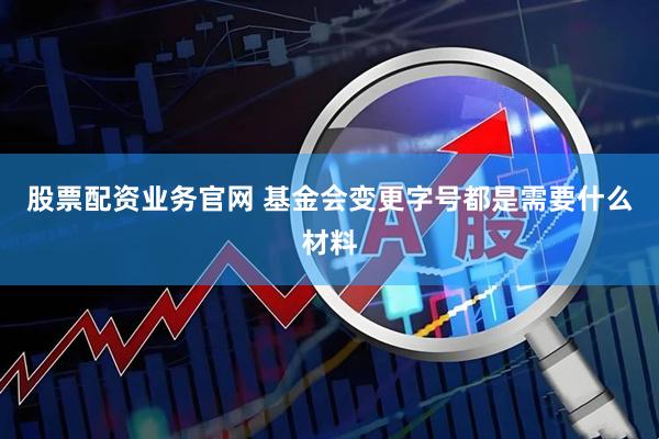 股票配资业务官网 基金会变更字号都是需要什么材料