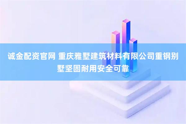 诚金配资官网 重庆雅墅建筑材料有限公司重钢别墅坚固耐用安全可靠