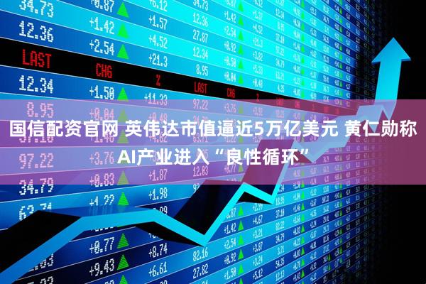 国信配资官网 英伟达市值逼近5万亿美元 黄仁勋称AI产业进入“良性循环”