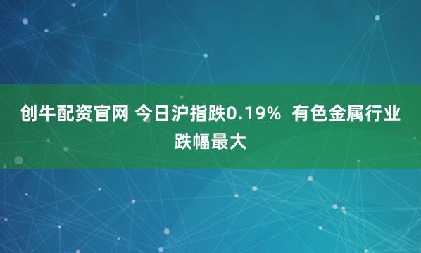 创牛配资官网 今日沪指跌0.19%  有色金属行业跌幅最大