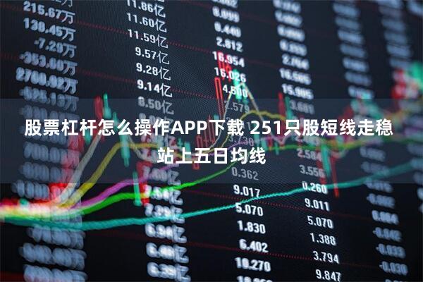 股票杠杆怎么操作APP下载 251只股短线走稳 站上五日均线