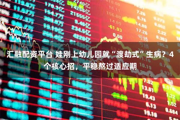 汇融配资平台 娃刚上幼儿园就“渡劫式”生病？4个核心招，平稳熬过适应期