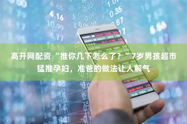 高开网配资 “推你几下怎么了?”7岁男孩超市猛推孕妇,准爸的做法让人解气