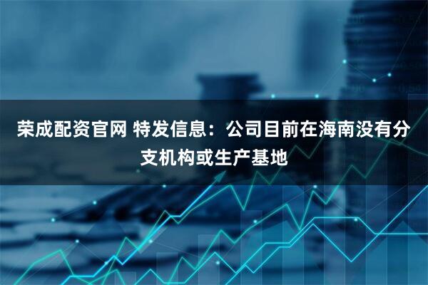 荣成配资官网 特发信息：公司目前在海南没有分支机构或生产基地