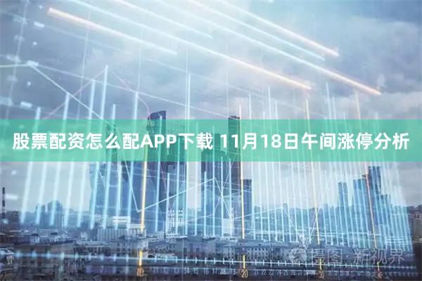 股票配资怎么配APP下载 11月18日午间涨停分析