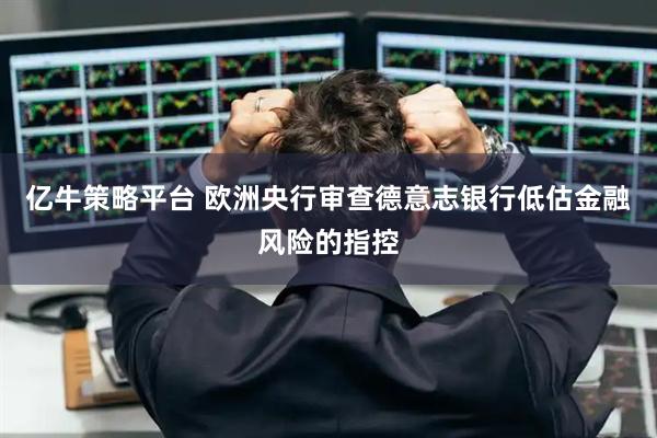 亿牛策略平台 欧洲央行审查德意志银行低估金融风险的指控