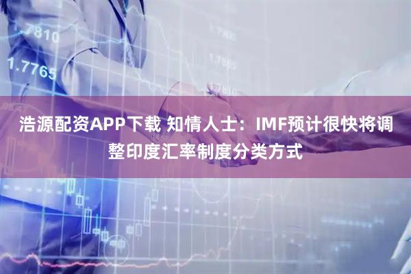浩源配资APP下载 知情人士：IMF预计很快将调整印度汇率制度分类方式