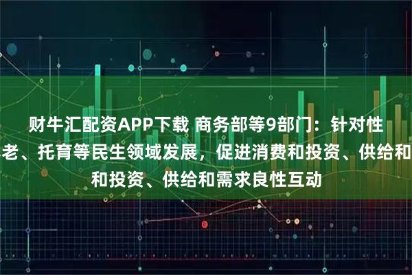 财牛汇配资APP下载 商务部等9部门：针对性支持家政、养老、托育等民生领域发展，促进消费和投资、供给和需求良性互动