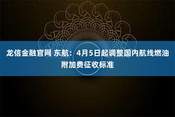 龙信金融官网 东航：4月5日起调整国内航线燃油附加费征收标准