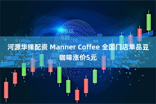 河源华锋配资 Manner Coffee 全国门店单品豆咖啡涨价5元