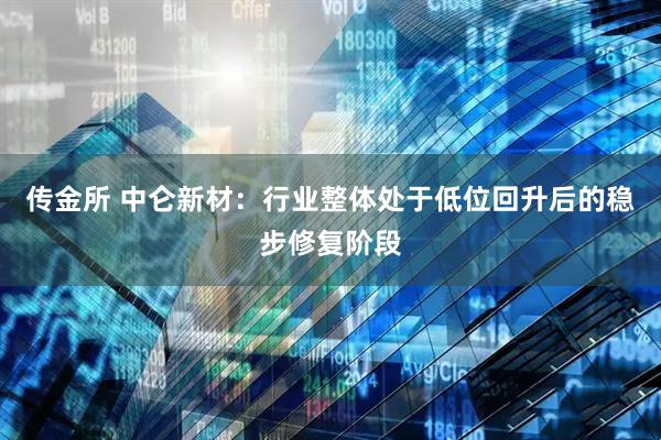 传金所 中仑新材：行业整体处于低位回升后的稳步修复阶段