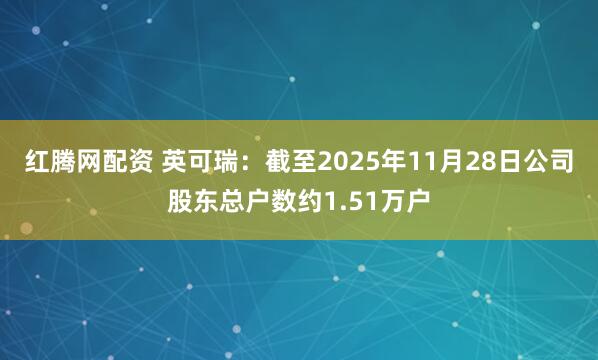 红腾网配资 英可瑞：截至2025年11月28日公司股东总户数约1.51万户