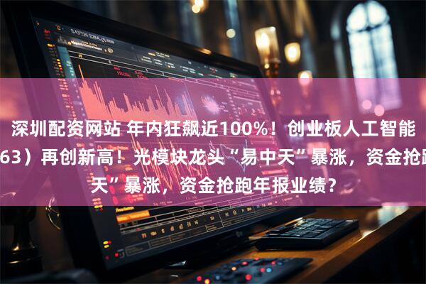 深圳配资网站 年内狂飙近100%！创业板人工智能ETF（159363）再创新高！光模块龙头“易中天”暴涨，资金抢跑年报业绩？