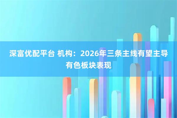 深富优配平台 机构:2026年三条主线有望主导有色板块表现