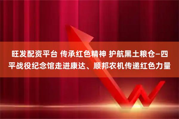 旺发配资平台 传承红色精神 护航黑土粮仓—四平战役纪念馆走进康达、顺邦农机传递红色力量