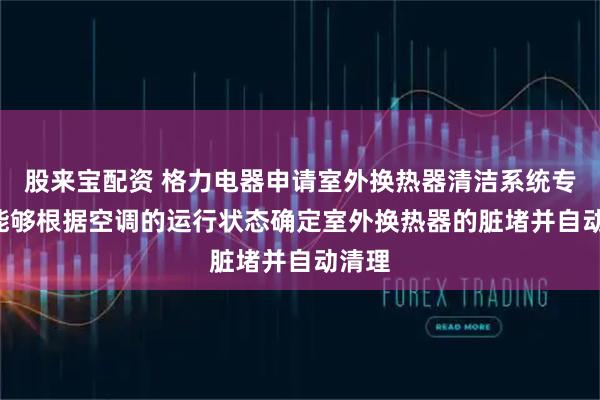 股来宝配资 格力电器申请室外换热器清洁系统专利, 能够根据空调的运行状态确定室外换热器的脏堵并自动清理