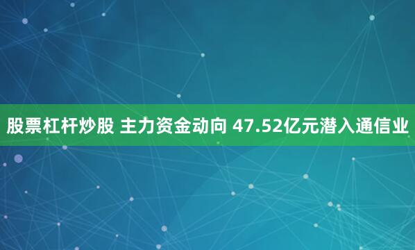 股票杠杆炒股 主力资金动向 47.52亿元潜入通信业