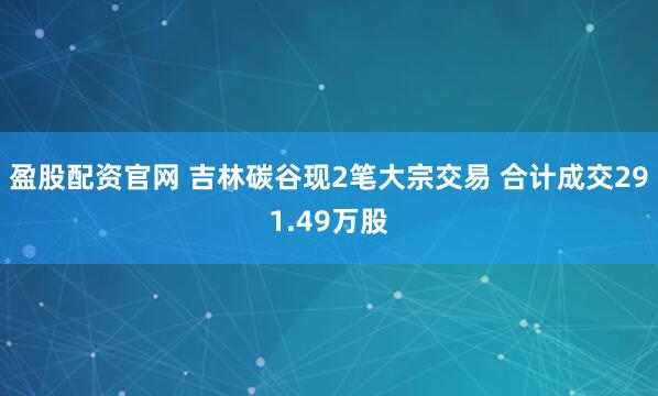 盈股配资官网 吉林碳谷现2笔大宗交易 合计成交291.49万股