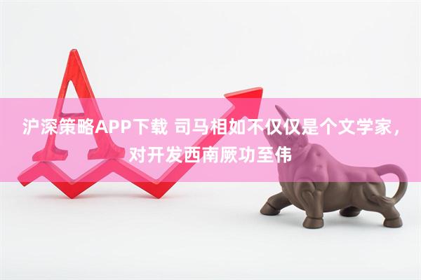 沪深策略APP下载 司马相如不仅仅是个文学家，对开发西南厥功至伟