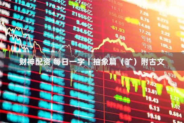 财神配资 每日一字丨抽象篇（旷）附古文