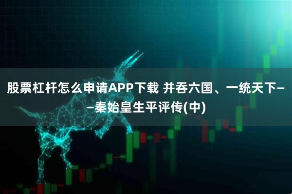 股票杠杆怎么申请APP下载 并吞六国、一统天下――秦始皇生平评传(中)