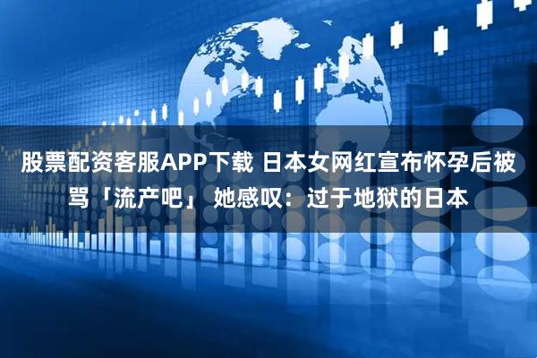 股票配资客服APP下载 日本女网红宣布怀孕后被骂「流产吧」 她感叹：过于地狱的日本