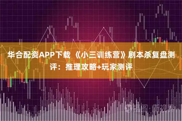 华合配资APP下载 《小三训练营》剧本杀复盘测评：推理攻略+玩家测评