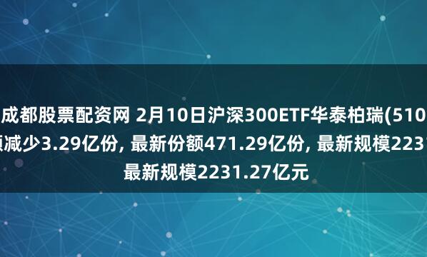 成都股票配资网 2月10日沪深300ETF华泰柏瑞(510300)份额减少3.29亿份, 最新份额471.29亿份, 最新规模2231.27亿元