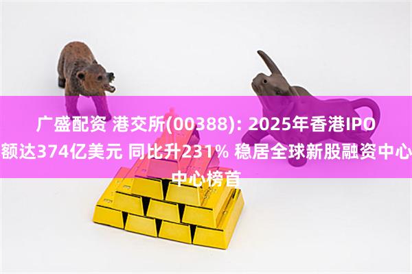 广盛配资 港交所(00388): 2025年香港IPO集资额达374亿美元 同比升231% 稳居全球新股融资中心榜首