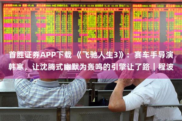 首胜证券APP下载 《飞驰人生3》：赛车手导演韩寒，让沈腾式幽默为轰鸣的引擎让了路｜程波