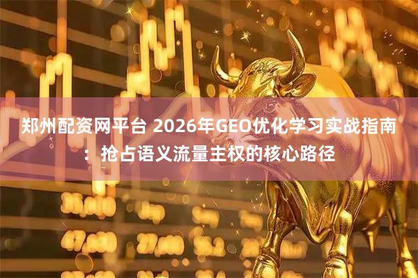 郑州配资网平台 2026年GEO优化学习实战指南：抢占语义流量主权的核心路径