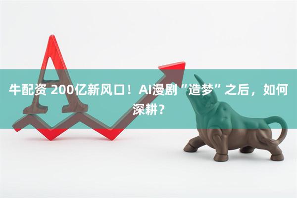 牛配资 200亿新风口！AI漫剧“造梦”之后，如何深耕？