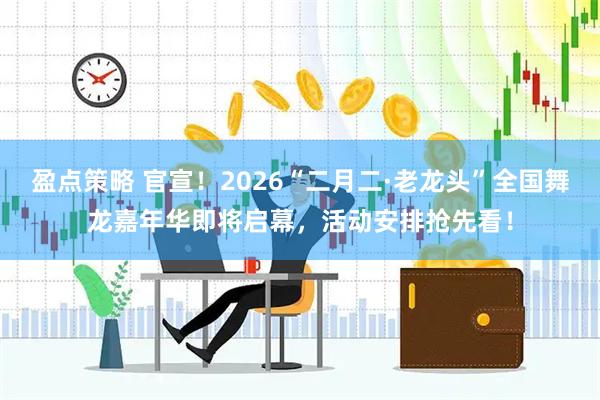 盈点策略 官宣！2026“二月二·老龙头”全国舞龙嘉年华即将启幕，活动安排抢先看！