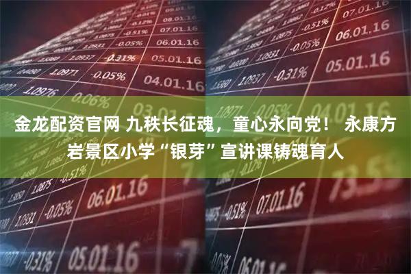 金龙配资官网 九秩长征魂，童心永向党！ 永康方岩景区小学“银芽”宣讲课铸魂育人