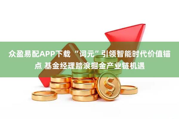 众盈易配APP下载 “词元”引领智能时代价值锚点 基金经理踏浪掘金产业链机遇