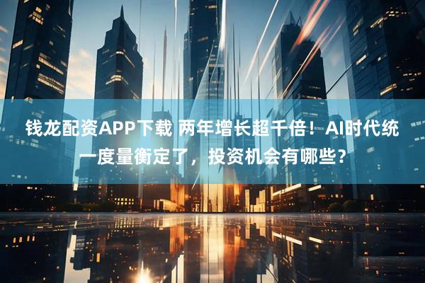 钱龙配资APP下载 两年增长超千倍！AI时代统一度量衡定了，投资机会有哪些？