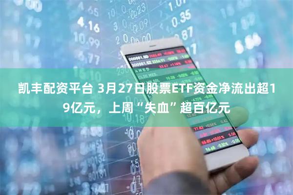 凯丰配资平台 3月27日股票ETF资金净流出超19亿元，上周“失血”超百亿元