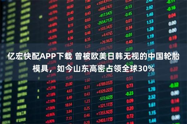 亿宏快配APP下载 曾被欧美日韩无视的中国轮胎模具，如今山东高密占领全球30%