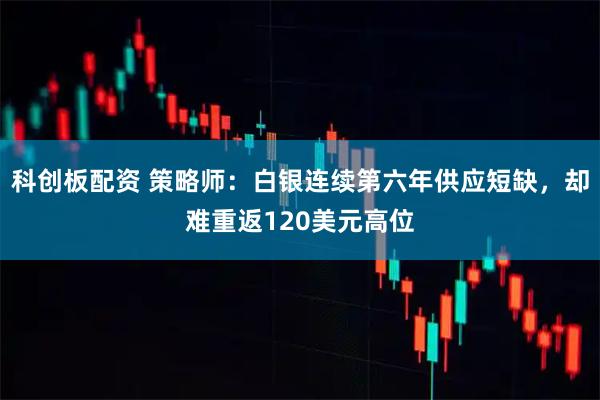 科创板配资 策略师：白银连续第六年供应短缺，却难重返120美元高位